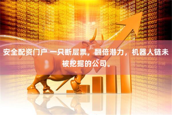 安全配资门户 一只断层票，翻倍潜力，机器人链未被挖掘的公司。