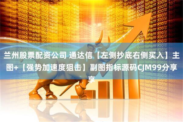 兰州股票配资公司 通达信【左侧抄底右侧买入】主图+【强势加速度狙击】副图指标源码CJM99分享