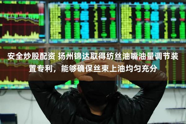 安全炒股配资 扬州锦达取得纺丝油嘴油量调节装置专利，能够确保丝束上油均匀充分