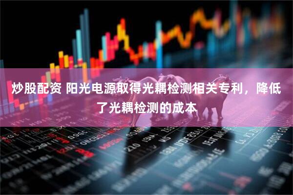 炒股配资 阳光电源取得光耦检测相关专利，降低了光耦检测的成本