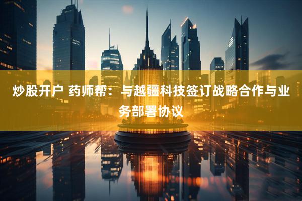 炒股开户 药师帮：与越疆科技签订战略合作与业务部署协议
