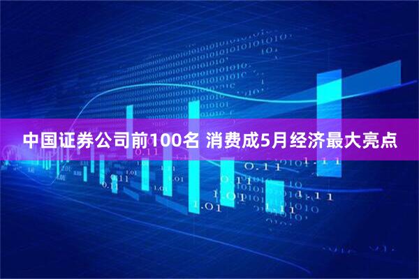 中国证券公司前100名 消费成5月经济最大亮点
