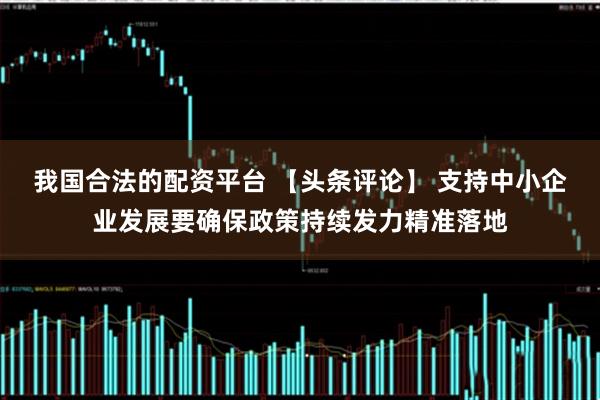 我国合法的配资平台 【头条评论】 支持中小企业发展要确保政策持续发力精准落地