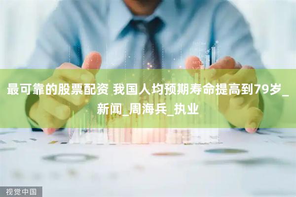 最可靠的股票配资 我国人均预期寿命提高到79岁_新闻_周海兵_执业