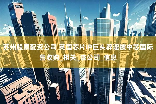 苏州股票配资公司 英国芯片IP巨头辟谣被中芯国际售收购_相关_该公司_信息