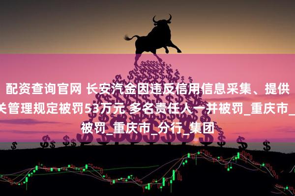配资查询官网 长安汽金因违反信用信息采集、提供、查询相关管理规定被罚53万元 多名责任人一并被罚_重庆市_分行_集团
