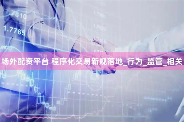 场外配资平台 程序化交易新规落地_行为_监管_相关