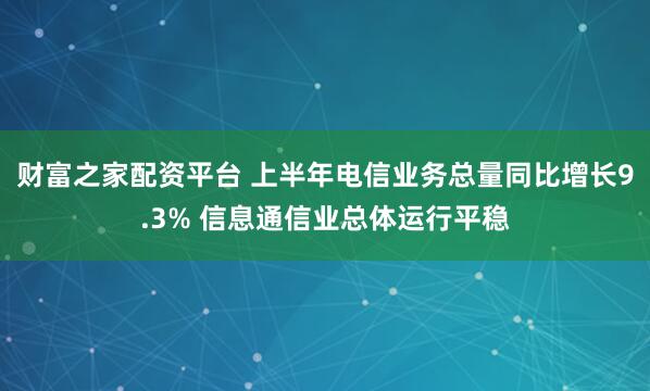财富之家配资平台 上半年电信业务总量同比增长9.3% 信息通信业总体运行平稳