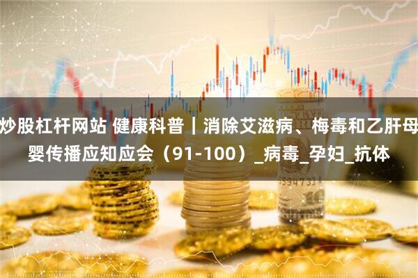 炒股杠杆网站 健康科普｜消除艾滋病、梅毒和乙肝母婴传播应知应会（91-100）_病毒_孕妇_抗体