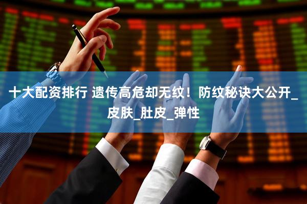 十大配资排行 遗传高危却无纹！防纹秘诀大公开_皮肤_肚皮_弹性