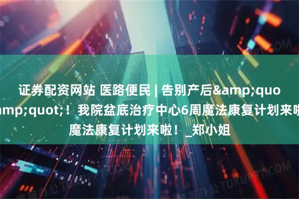 证券配资网站 医路便民 | 告别产后&quot;夹肉感&quot;！我院盆底治疗中心6周魔法康复计划来啦！_郑小姐
