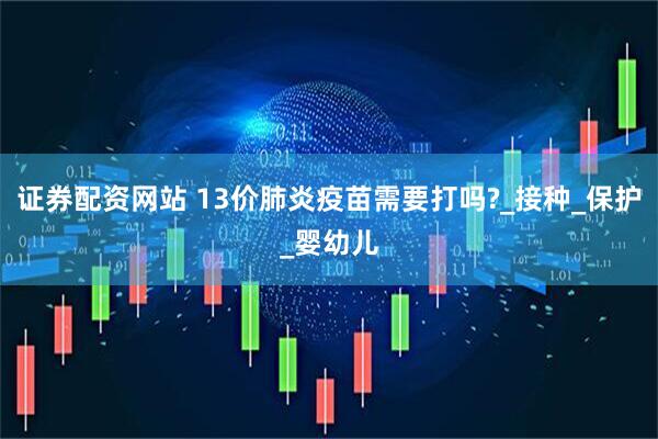 证券配资网站 13价肺炎疫苗需要打吗?_接种_保护_婴幼儿