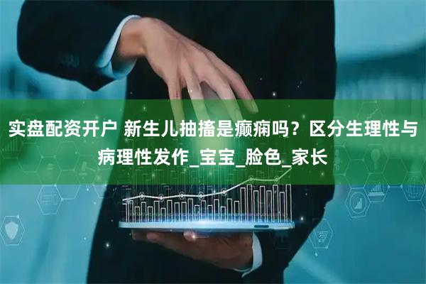 实盘配资开户 新生儿抽搐是癫痫吗？区分生理性与病理性发作_宝宝_脸色_家长