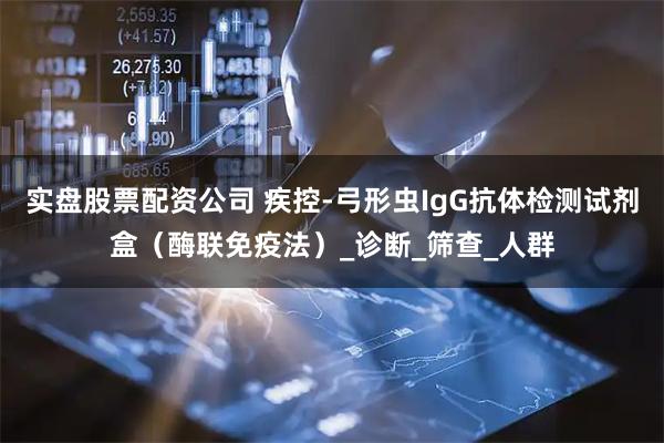 实盘股票配资公司 疾控-弓形虫IgG抗体检测试剂盒（酶联免疫法）_诊断_筛查_人群