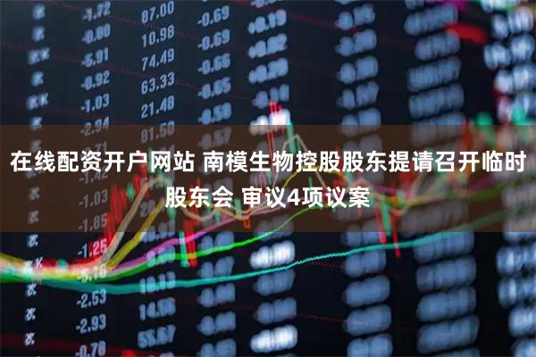在线配资开户网站 南模生物控股股东提请召开临时股东会 审议4项议案