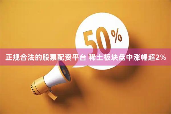正规合法的股票配资平台 稀土板块盘中涨幅超2%