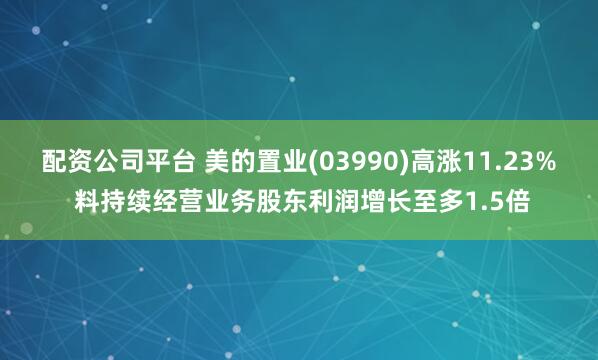 配资公司平台 美的置业(03990)高涨11.23% 料持续经营业务股东利润增长至多1.5倍