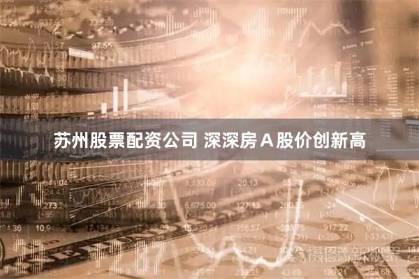 苏州股票配资公司 深深房Ａ股价创新高