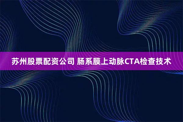 苏州股票配资公司 肠系膜上动脉CTA检查技术