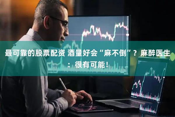 最可靠的股票配资 酒量好会“麻不倒”？麻醉医生：很有可能！