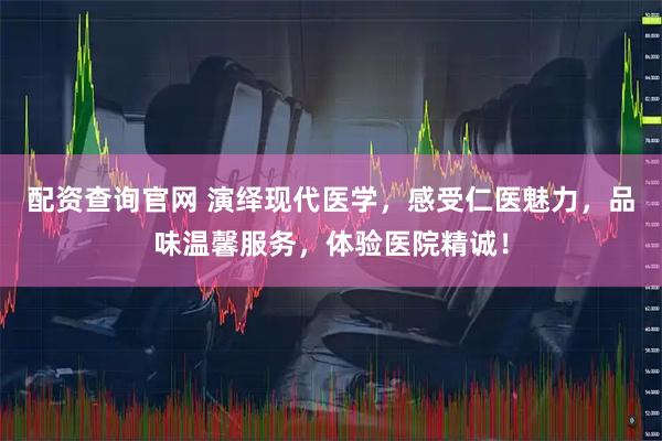 配资查询官网 演绎现代医学，感受仁医魅力，品味温馨服务，体验医院精诚！