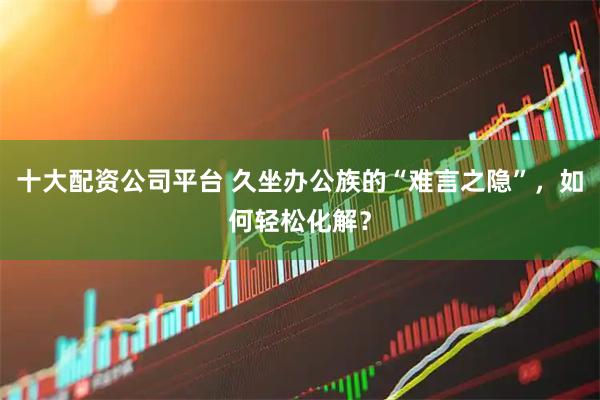 十大配资公司平台 久坐办公族的“难言之隐”，如何轻松化解？