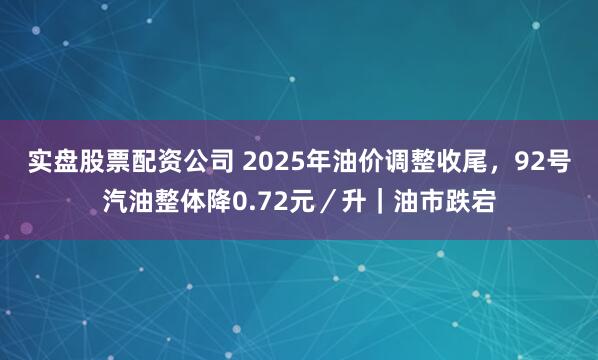 实盘股票配资公司 2025年油价调整收尾，92号汽油整体降0.72元／升｜油市跌宕