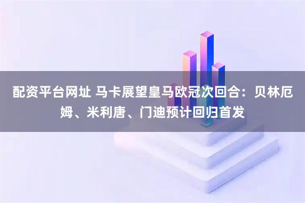 配资平台网址 马卡展望皇马欧冠次回合：贝林厄姆、米利唐、门迪预计回归首发