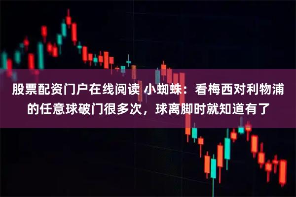 股票配资门户在线阅读 小蜘蛛：看梅西对利物浦的任意球破门很多次，球离脚时就知道有了