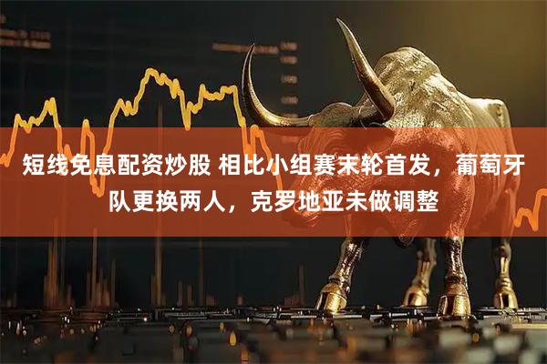 短线免息配资炒股 相比小组赛末轮首发，葡萄牙队更换两人，克罗地亚未做调整