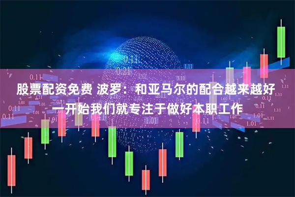 股票配资免费 波罗：和亚马尔的配合越来越好 一开始我们就专注于做好本职工作