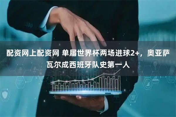 配资网上配资网 单届世界杯两场进球2+，奥亚萨瓦尔成西班牙队史第一人