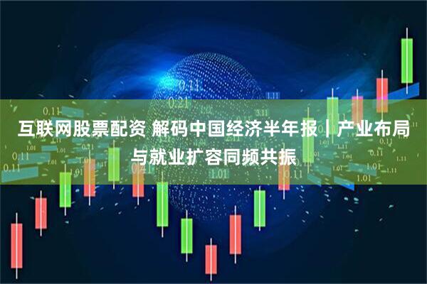 互联网股票配资 解码中国经济半年报｜产业布局与就业扩容同频共振